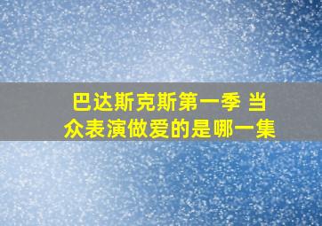 巴达斯克斯第一季 当众表演做爱的是哪一集